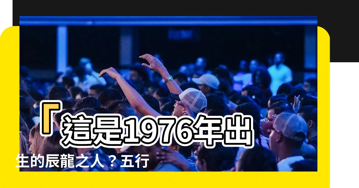 【1976年五行屬什麼】「這是1976年出生的辰龍之人？五行居然是這個！」
