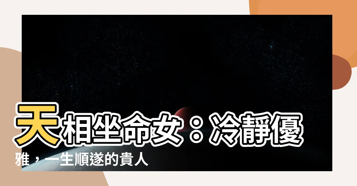 【天相坐命女】天相坐命女：冷靜優雅，一生順遂的貴人命？