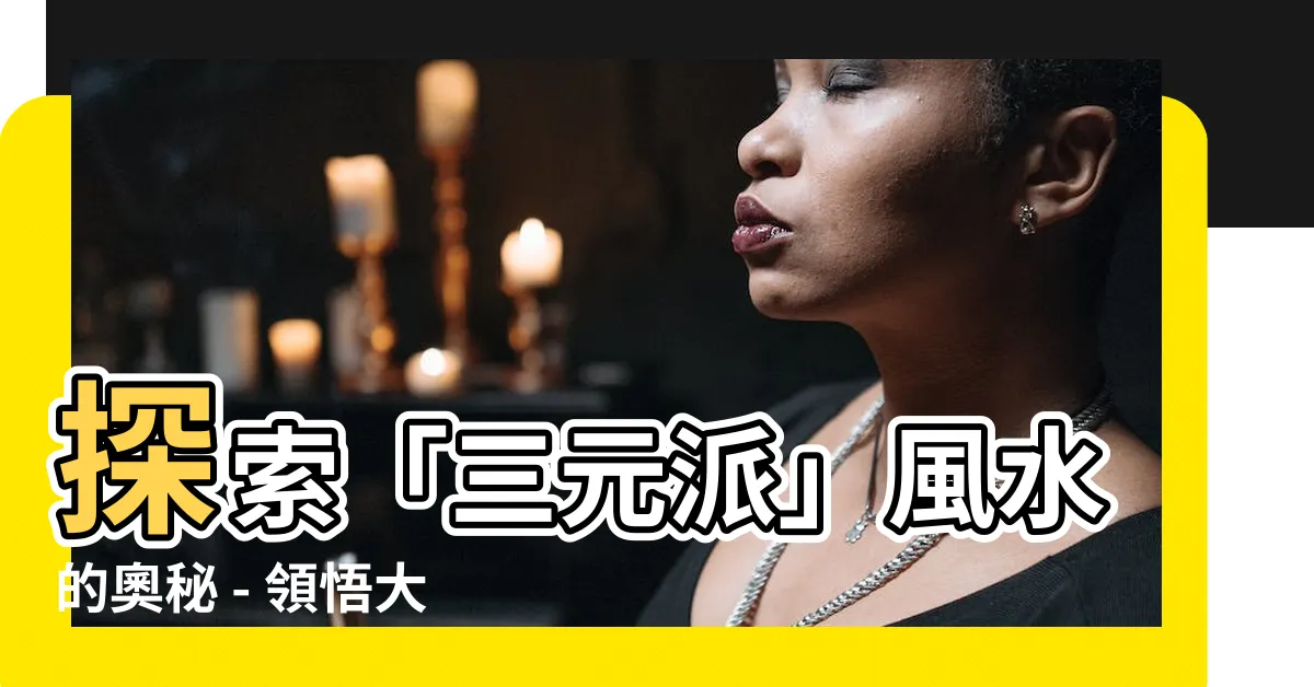 【三元派】探索「三元派」風水的奧秘 - 領悟大自然的力量與平衡