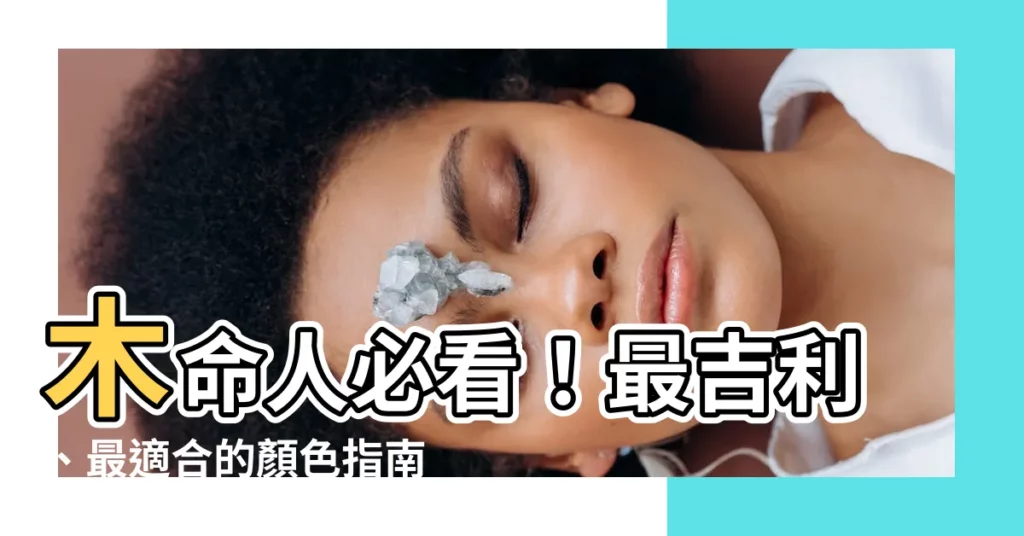 【屬木的人適合什麼顏色】木命人必看！最吉利、最適合的顏色指南