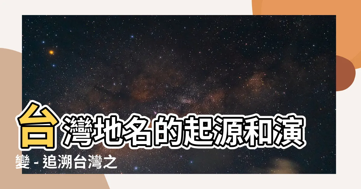 【台灣的地名由來】台灣地名的起源和演變 - 追溯台灣之名的脈絡