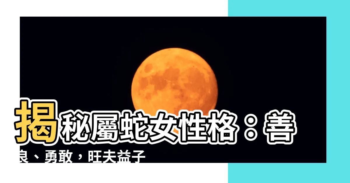 【屬蛇女性格】揭秘屬蛇女性格：善良、勇敢，旺夫益子，你不可錯過