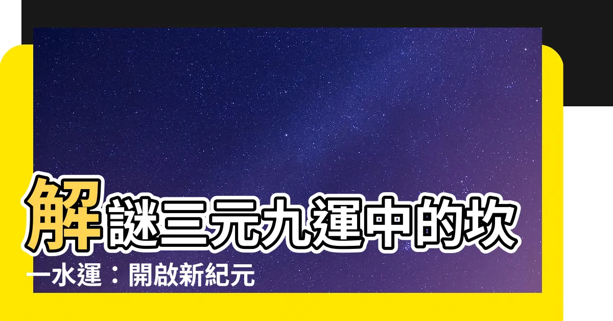 【坎水運】解謎三元九運中的坎一水運：開啟新紀元的關鍵