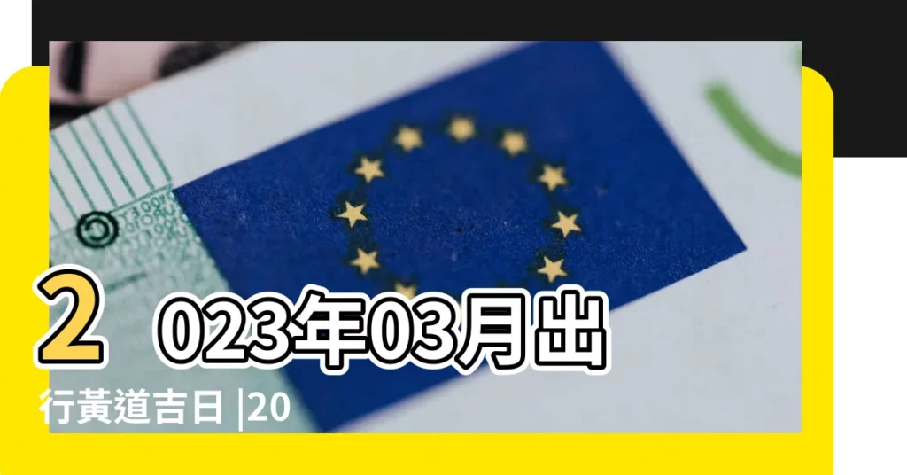 2023年03月出行黃道吉日 |2023年03月適合出行的黃道吉日 |2023年3月通勝出行吉日一覽表 |【三月份出行黃道吉日】