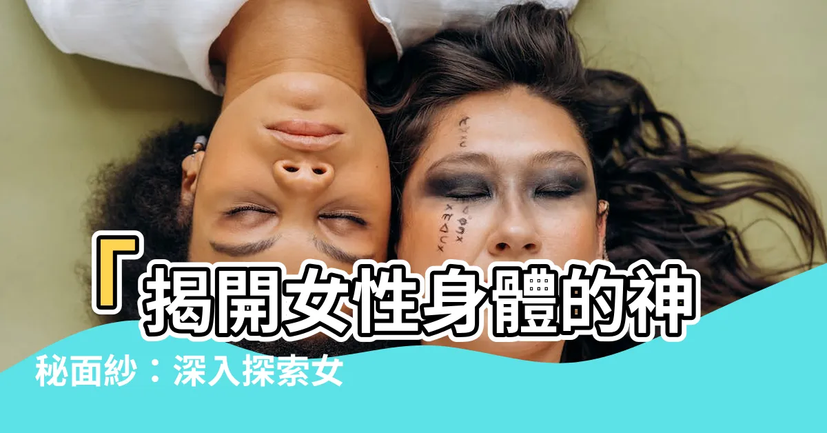 【女生的身體】「揭開女性身體的神秘面紗：深入探索女生身體的不凡之處」