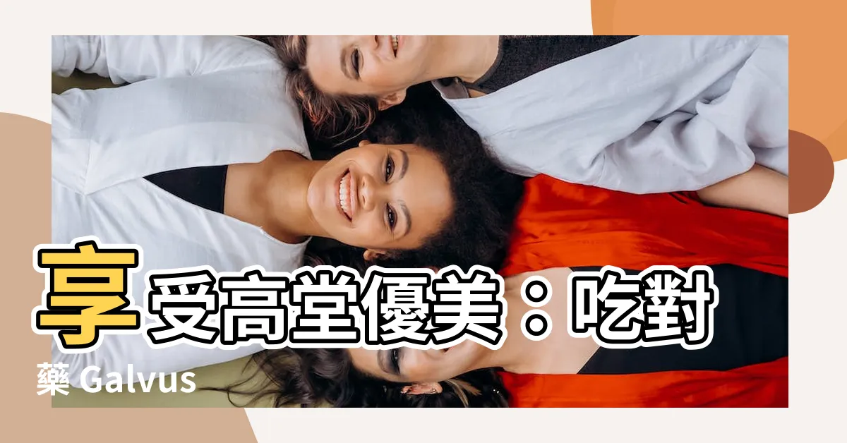 【高堂優美】享受高堂優美：吃對藥 Galvus Met®助您掌控血糖