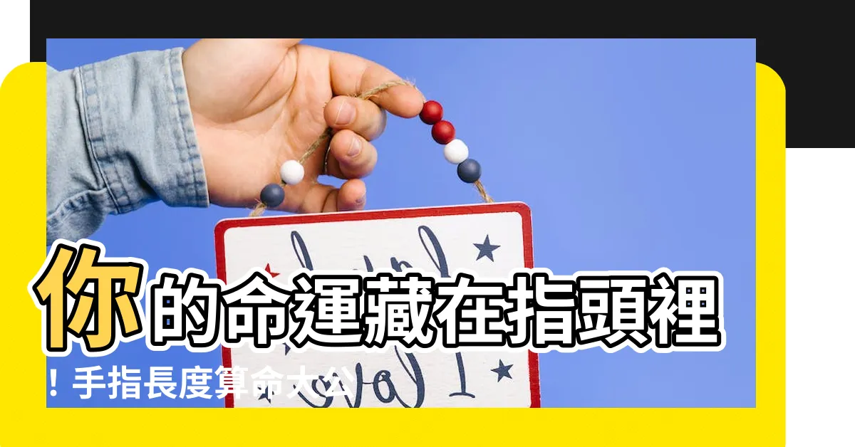 【手指長度算命】你的命運藏在指頭裡！手指長度算命大公開，禍福吉凶一次算清楚