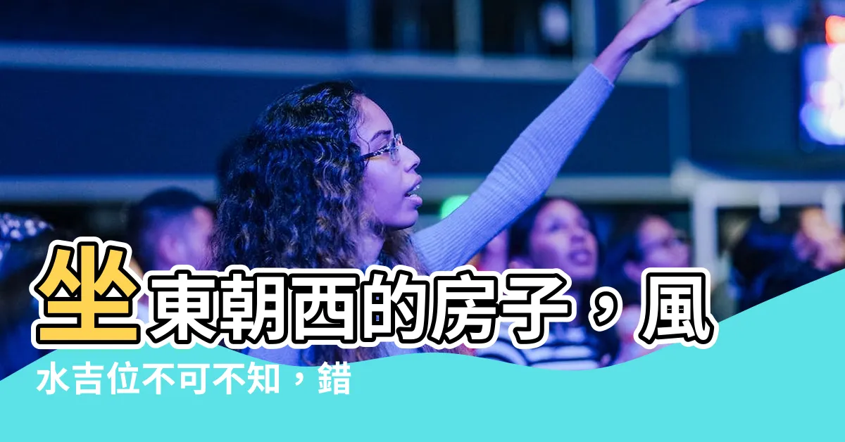 【作東朝西】坐東朝西的房子，風水吉位不可不知，錯過後悔莫及！