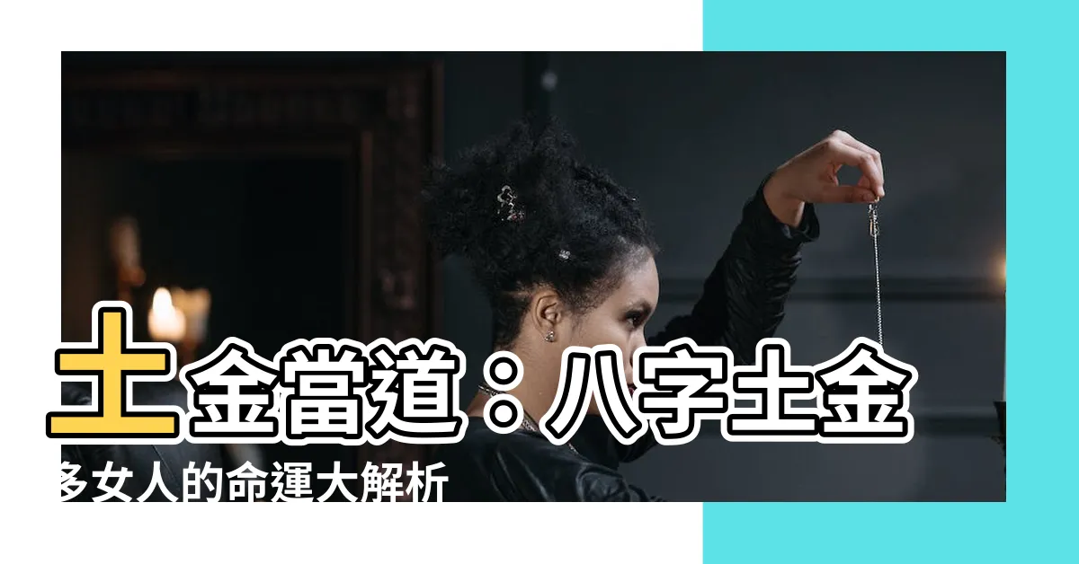 【八字土金多】土金當道：八字土金多女人的命運大解析！