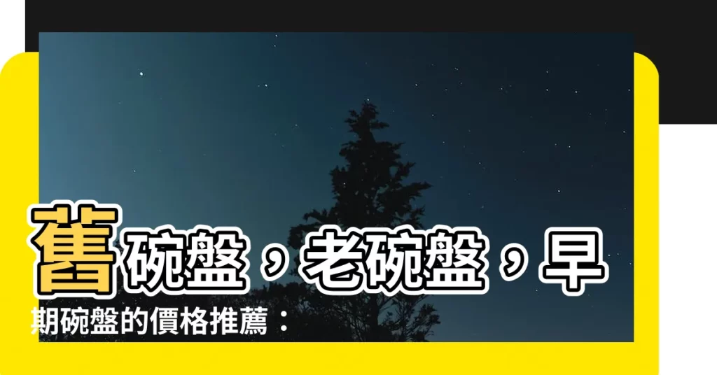 【舊碗盤】舊碗盤，老碗盤，早期碗盤的價格推薦：穿越時空，品味歷史的珍貴