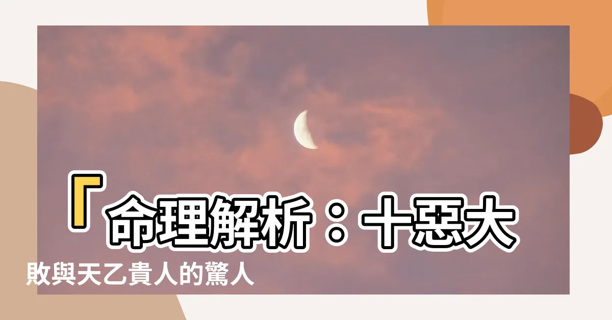 【十惡大敗天乙貴人】「命理解析：十惡大敗與天乙貴人的驚人關聯，你一定要知道！」