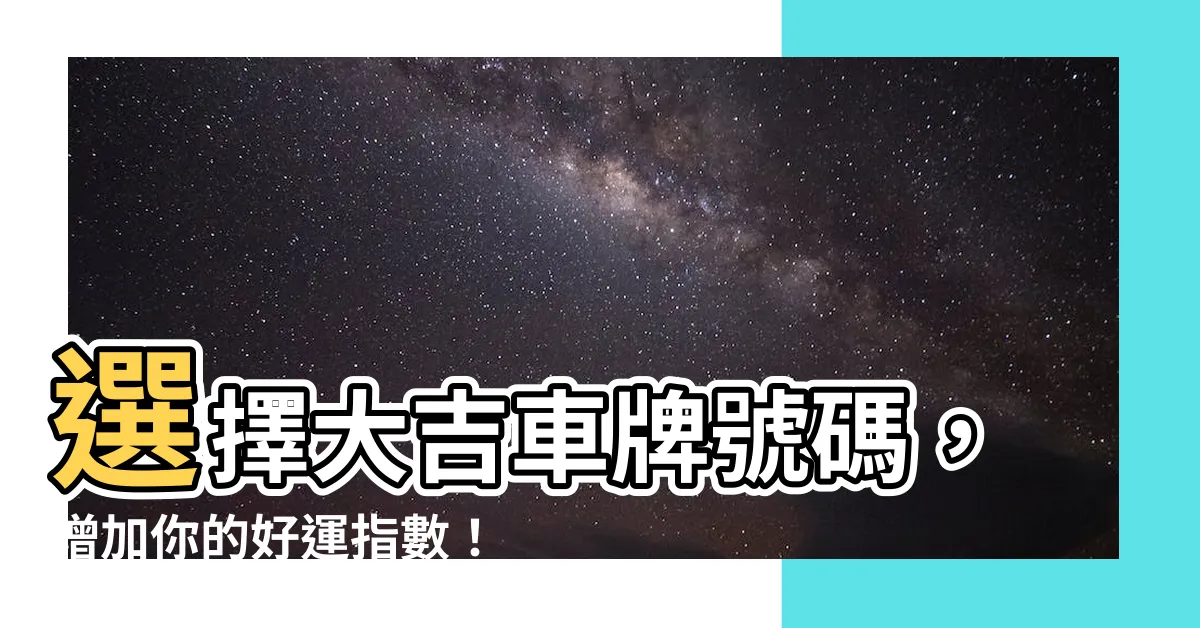 【大吉車牌號碼】選擇大吉車牌號碼，增加你的好運指數！