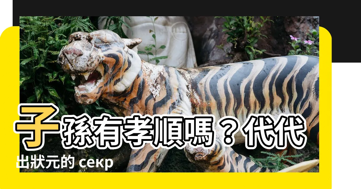 【子孫有孝順嗎】子孫有孝順嗎？代代出狀元的 секрет [熱門討論]