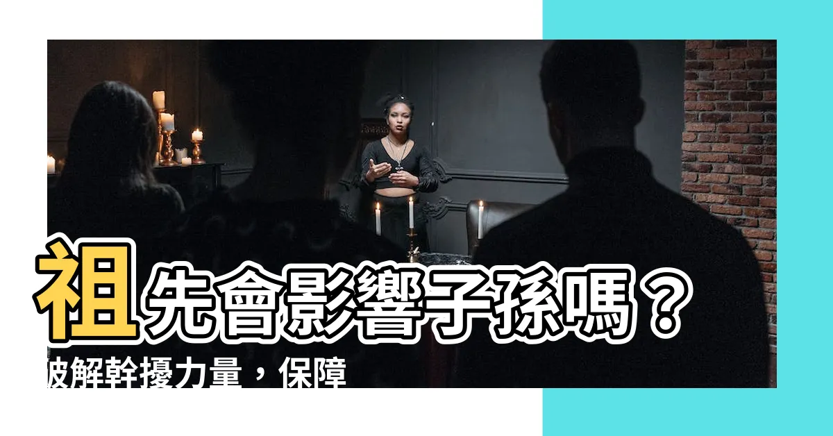 【祖先會影響子孫嗎】祖先會影響子孫嗎？破解幹擾力量，保障你的財富和健康！
