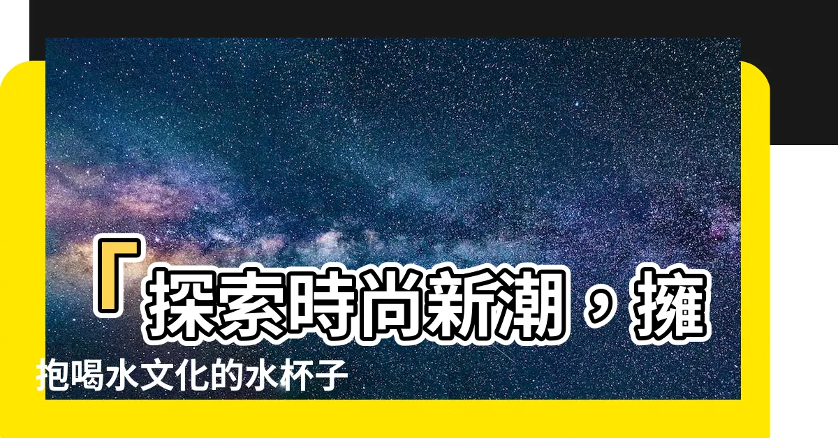 【水杯子】「探索時尚新潮，擁抱喝水文化的水杯子推薦！」
