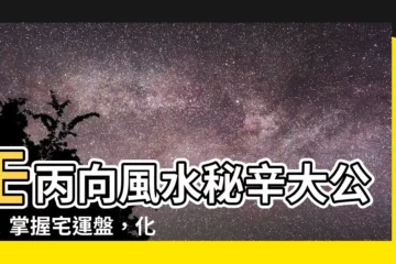 【壬丙向】壬丙向風水秘辛大公開！掌握宅運盤，化兇為吉