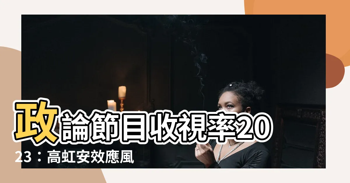 【政論節目收視率2023】政論節目收視率2023：高虹安效應風向已變，名嘴搶攻流量紅利
