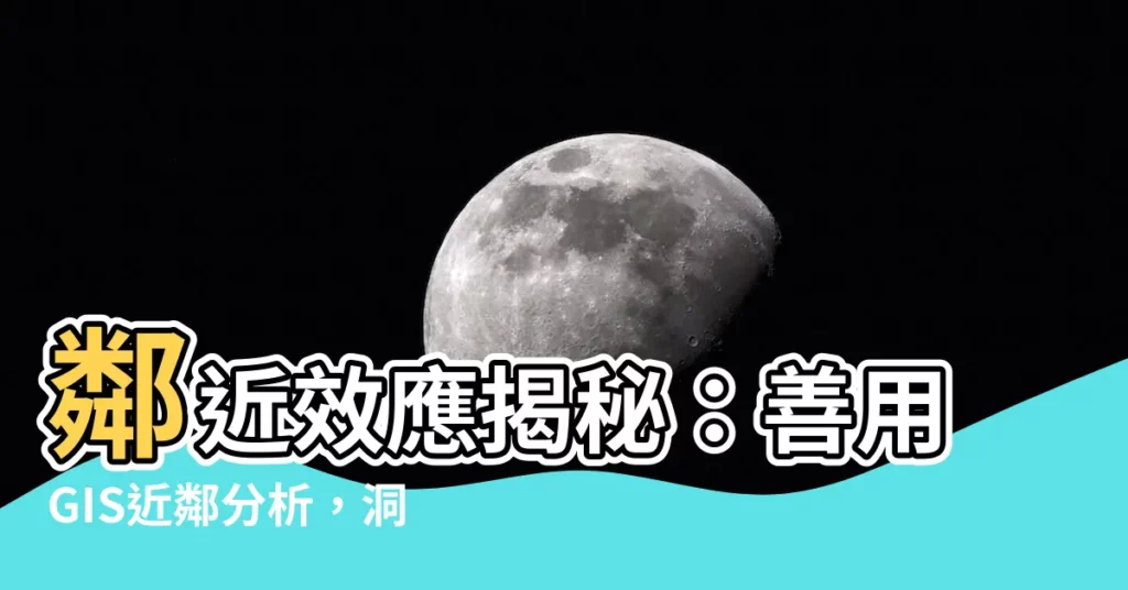 【近鄰分析】鄰近效應揭秘：善用GIS近鄰分析，洞察你的數據