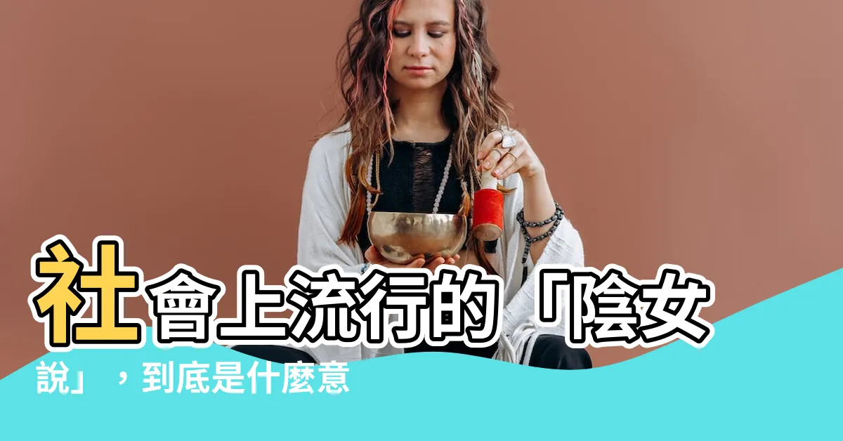 【陰女是什麼意思】社會上流行的「陰女説」，到底是什麼意思？