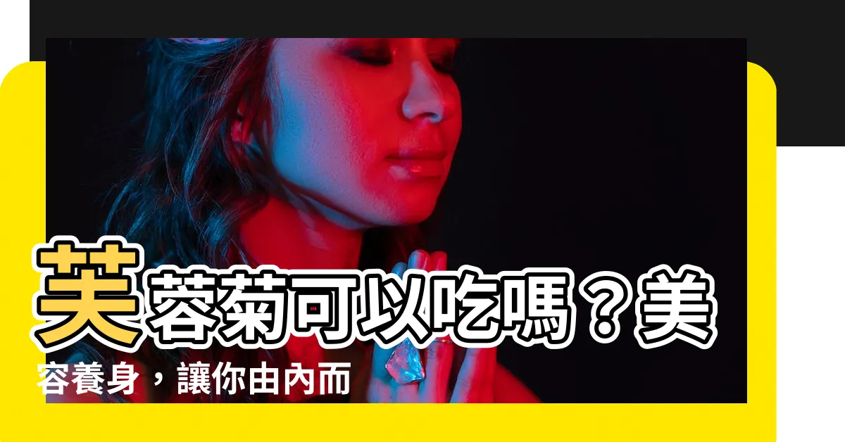 【芙蓉菊可以吃嗎】芙蓉菊可以吃嗎？美容養身，讓你由內而外散發美麗光彩