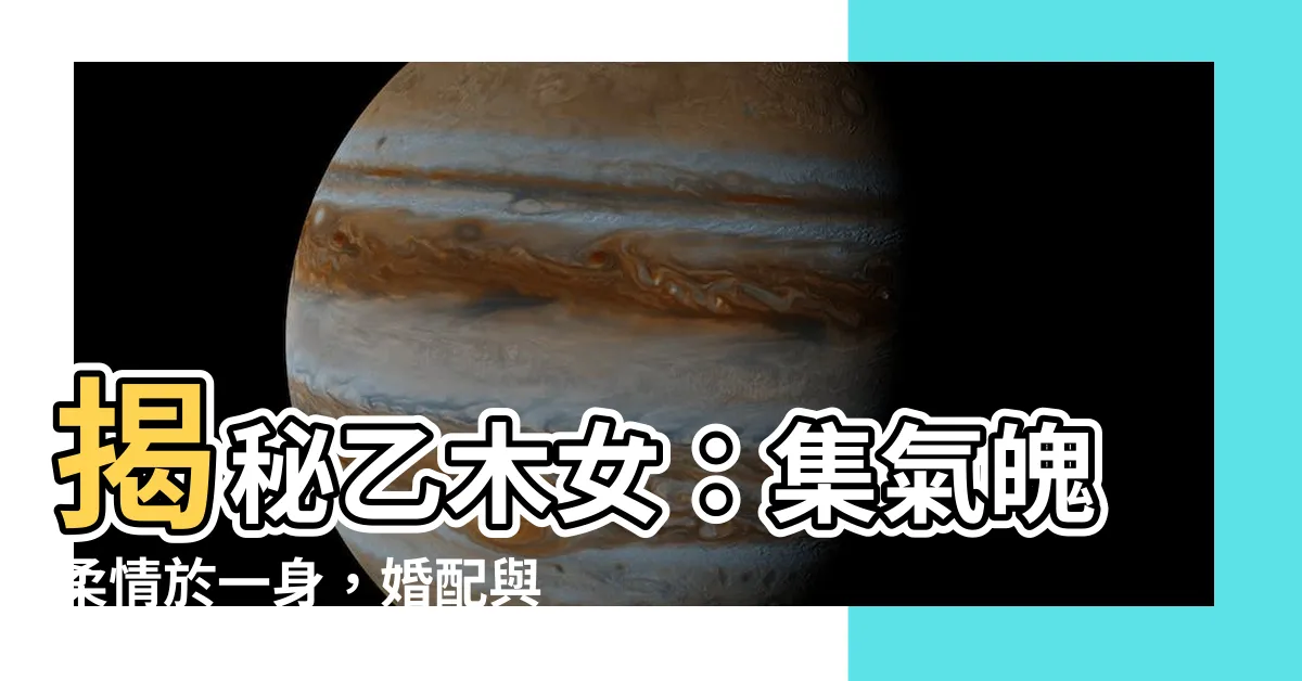 【乙木女】揭秘乙木女：集氣魄柔情於一身，婚配與性格全解析