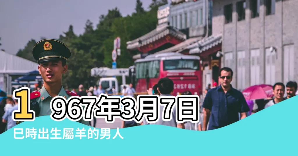 1967年3月7日巳時出生屬羊的男人是什麼命 |1967年3月7日9點10點出生的生辰八字命運 |1967年3月7日巳時出生屬羊女命批八字算命 |【屬羊3月7日巳時】