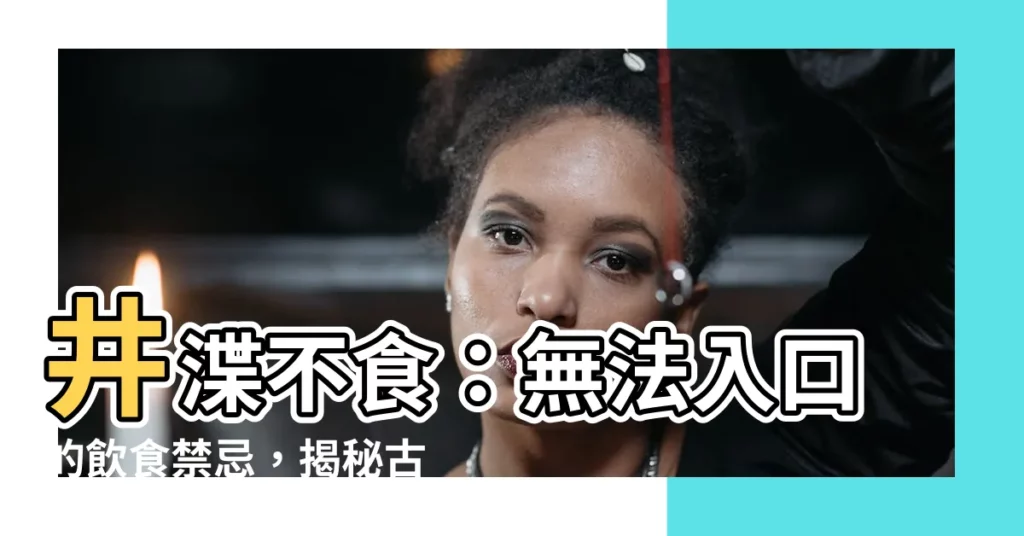 【井渫不食】井渫不食：無法入口的飲食禁忌，揭秘古代味蕾的驚奇