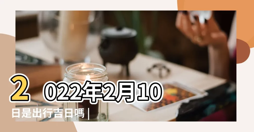 2022年2月10日是出行吉日嗎 |黃道吉日 |2022年2月10日日歷 |【2月10日是火日嗎】