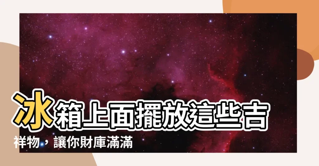 【冰箱上面可以放什麼吉祥物】冰箱上面擺放這些吉祥物，讓你財庫滿滿，財源滾滾來！