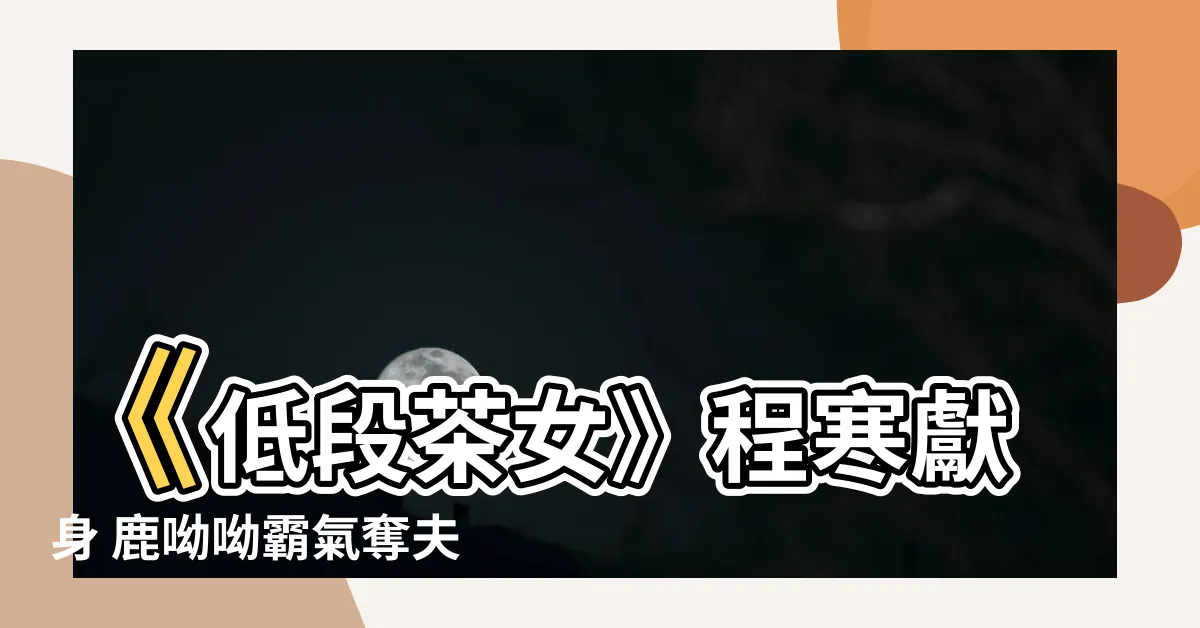 【程寒 鹿呦呦】《低段茶女》程寒獻身 鹿呦呦霸氣奪夫記！