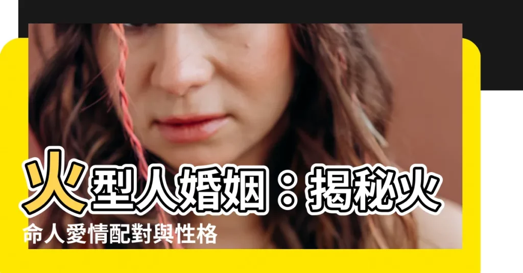 【火型人婚姻】火型人婚姻：揭秘火命人愛情配對與性格特點