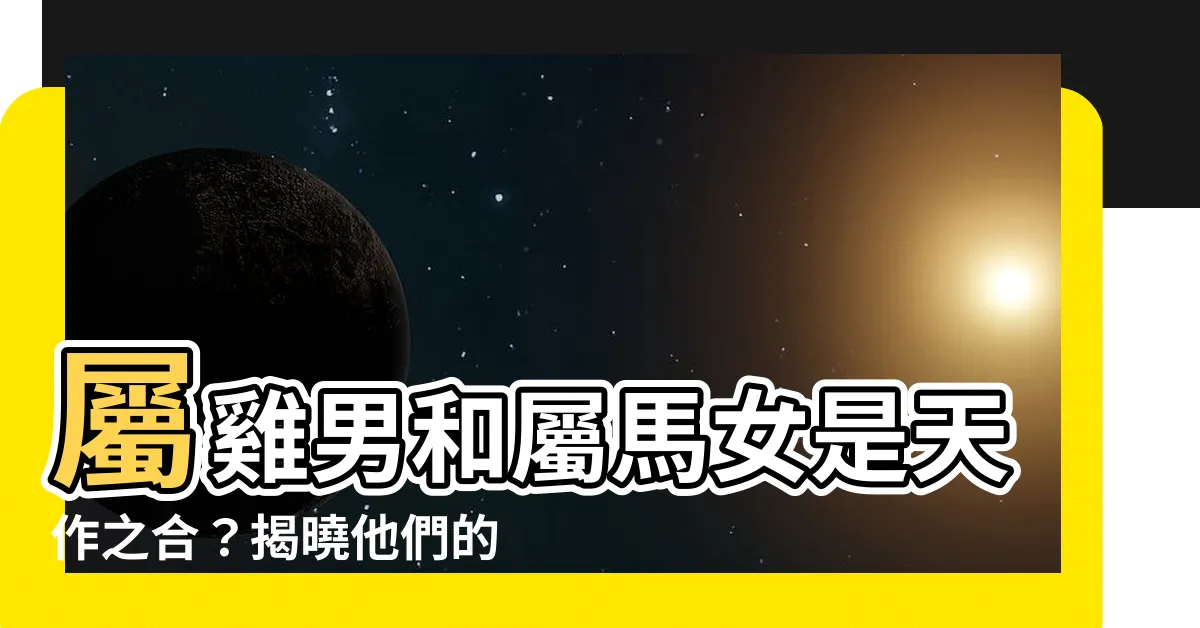 【屬雞男屬馬女】屬雞男和屬馬女是天作之合？揭曉他們的姻緣玄機