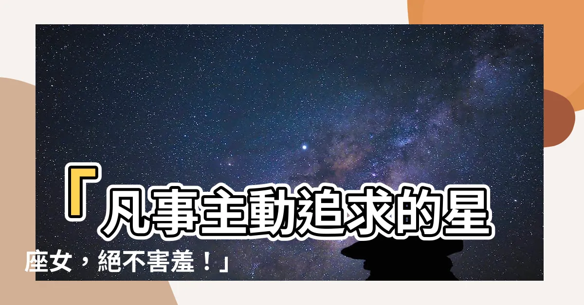 【主動的星座女】「凡事主動追求的星座女，絕不害羞！」