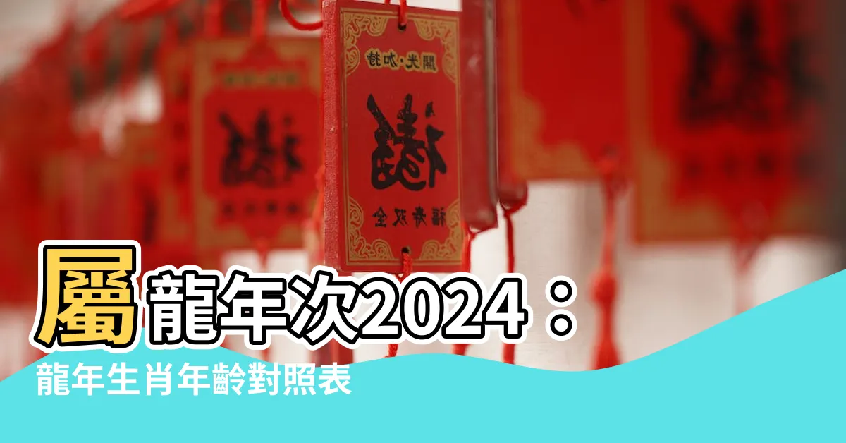 【屬龍年次】屬龍年次2024：龍年生肖年齡對照表和性格特質