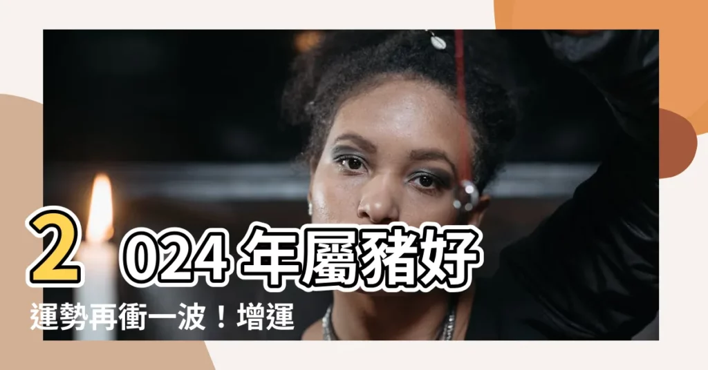 【2024年屬豬】2024 年屬豬好運勢再衝一波！增運攻略搶先看