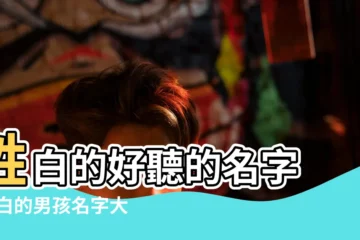 【姓白好聽的名字男孩名字】姓白的好聽的名字 |姓白的男孩名字大全 |白姓男孩名字 |