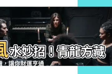 【青龍方】風水妙招！青龍方藏玄機，讓你財運亨通、事業步步高昇