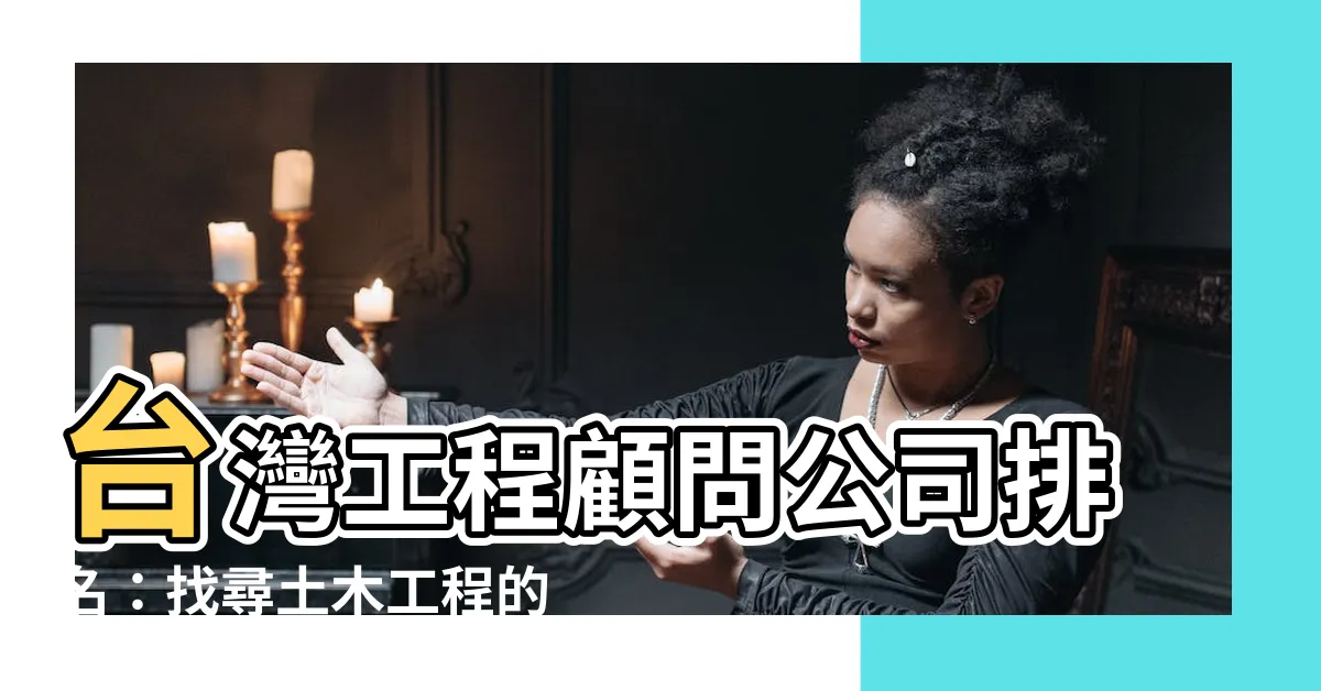 【台灣工程顧問公司排名】台灣工程顧問公司排名：找尋土木工程的頂尖顧問！