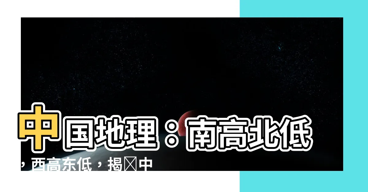 【南高北低 西高東低】中國地理：南高北低，西高東低，揭開中國地形之謎