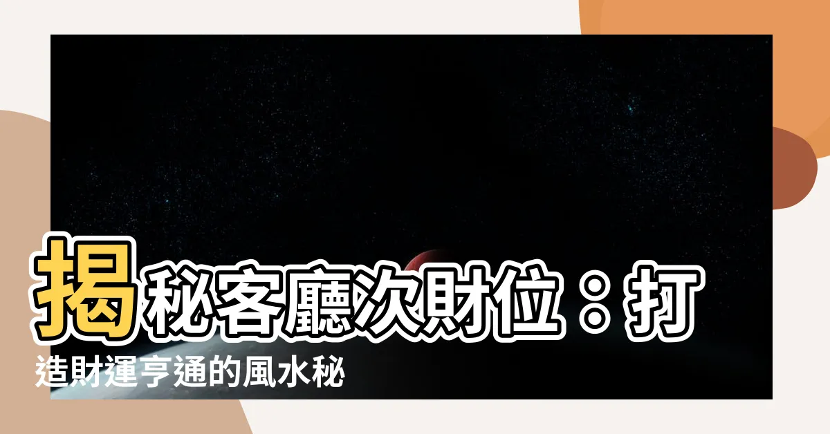 【客廳次財位】揭秘客廳次財位：打造財運亨通的風水秘笈