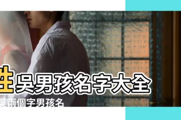 【姓吳兩個男孩名字大全集】姓吳男孩名字大全 |姓吳兩個字男孩名字 |吳姓男孩取名100分名字大全 |