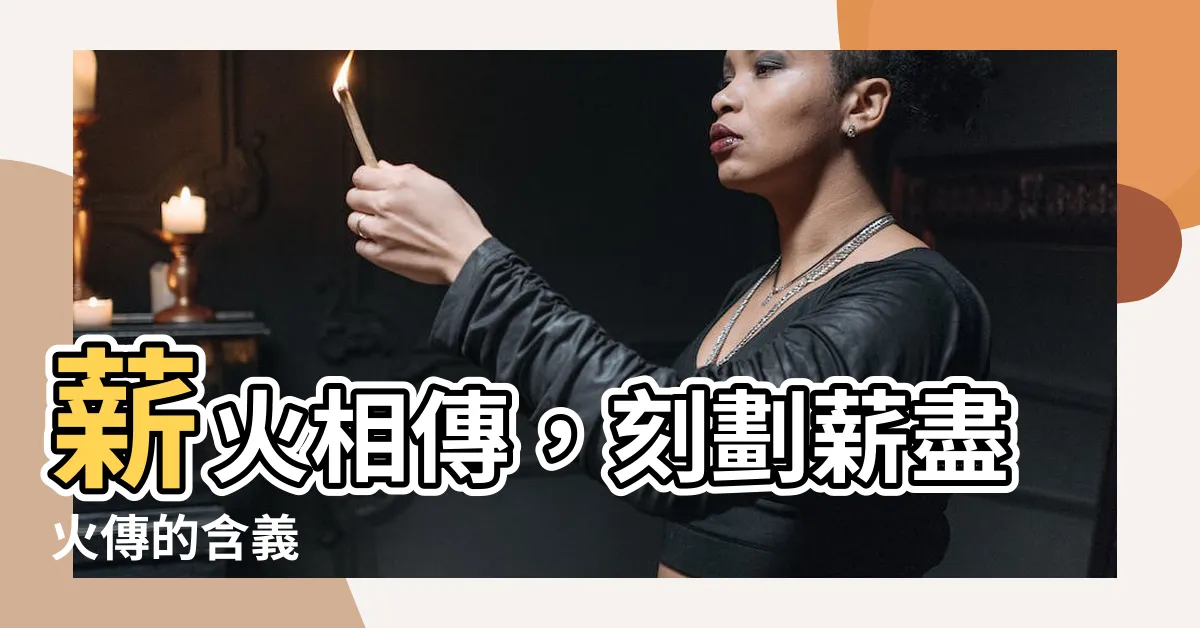 【薪盡火傳意思】薪火相傳，刻劃薪盡火傳的含義