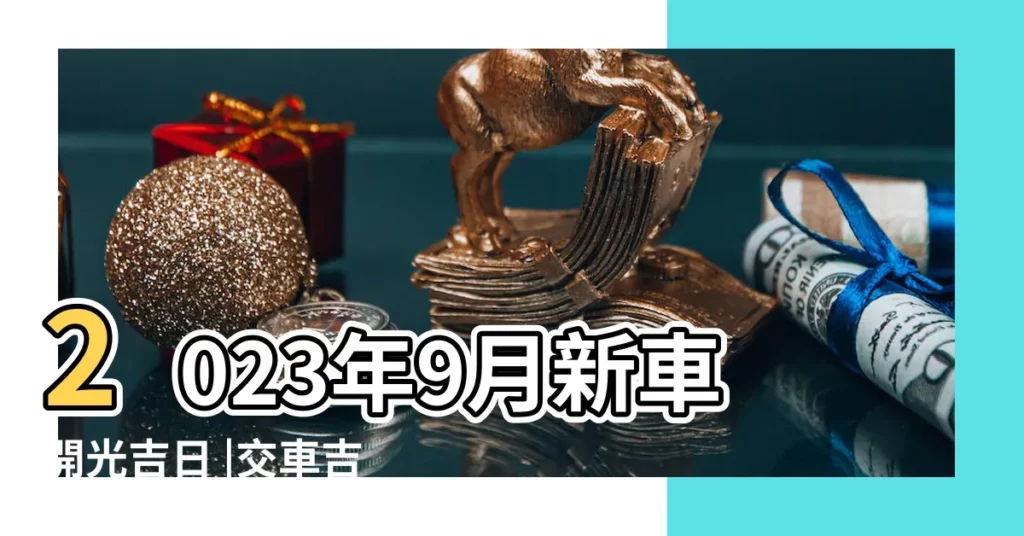 2023年9月新車開光吉日 |交車吉日 |擇吉日開光車需要注意什麼好日子就要這麼選 |【新車開光好日子】