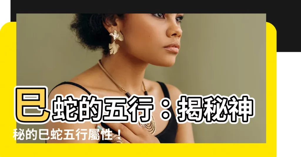 【巳的五行】巳蛇的五行：揭秘神秘的巳蛇五行屬性！