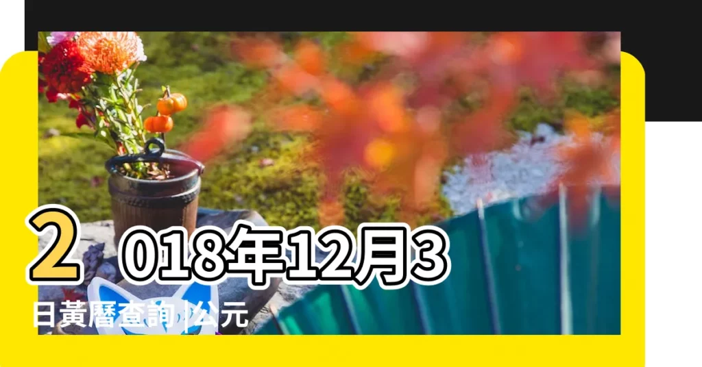 2018年12月3日黃曆查詢 |公元2018年12月03日農曆10月 |老黃歷黃道吉日查詢2018年12月3日 |【2018年12月3日黃道】