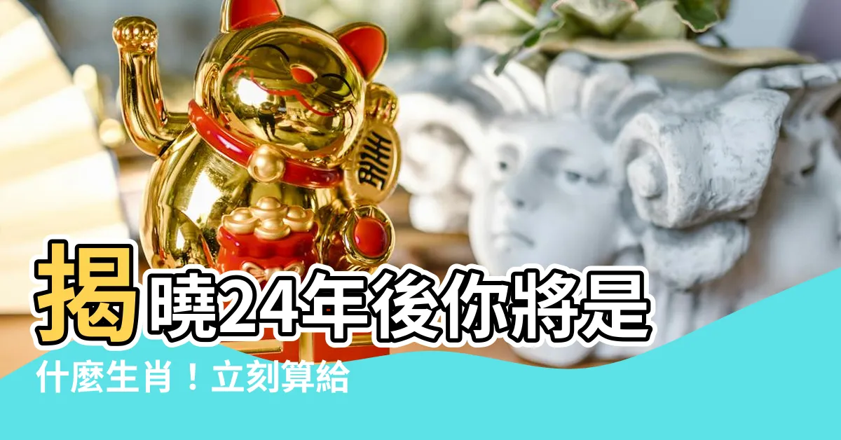 【24年什麼年】揭曉24年後你將是什麼生肖！立刻算給你知！