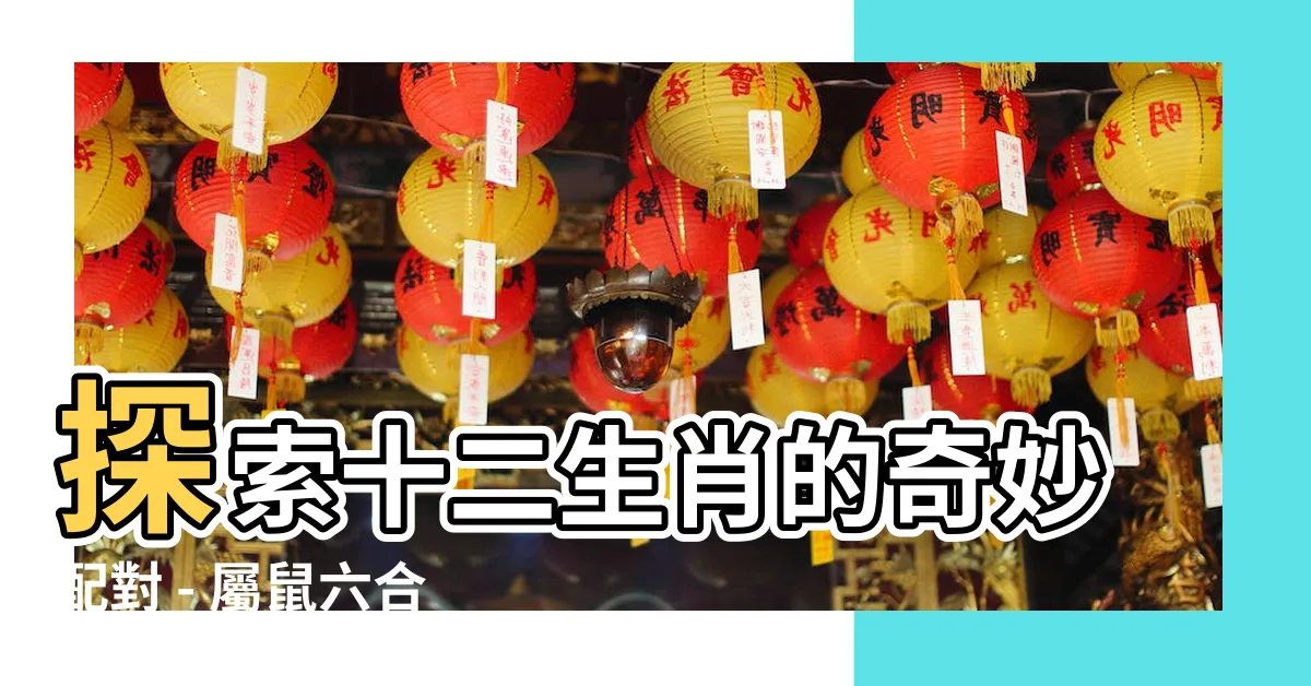 【屬鼠六合】探索十二生肖的奇妙配對 - 屬鼠六合的神秘連結解密