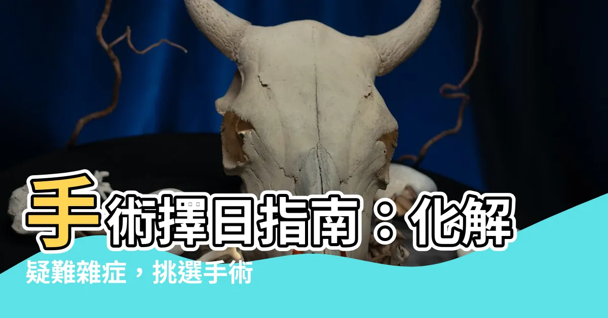 【手術擇日】手術擇日指南：化解疑難雜症，挑選手術吉日超簡單！