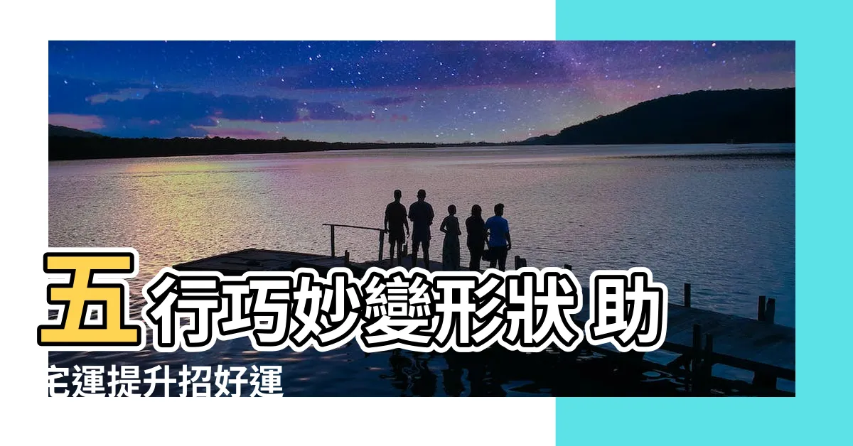 【五行 形狀】五行巧妙變形狀 助宅運提升招好運