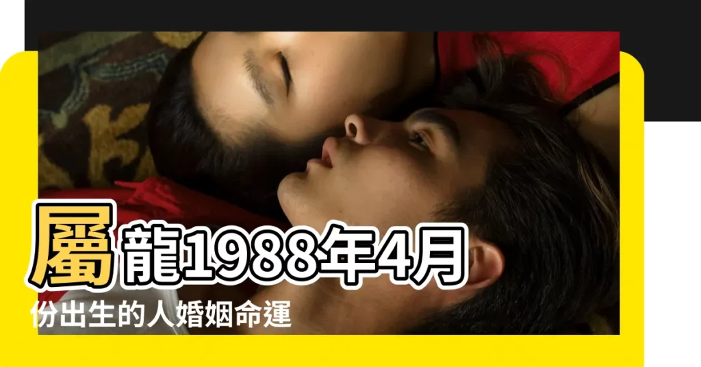屬龍1988年4月份出生的人婚姻命運順不順 |1988年屬龍4月出生的人好不好 |1988年屬龍的幾月出生最好 |【1988年4月龍的命運如何】